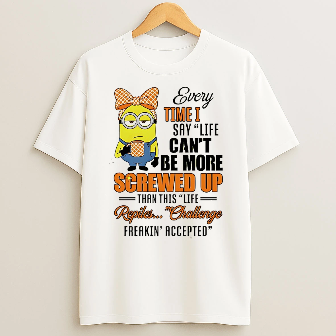 Minion Every Time I Say Life Cant Be More Screwed Up Than This Life Repiles Challenge Freakin Accepted T Shirt