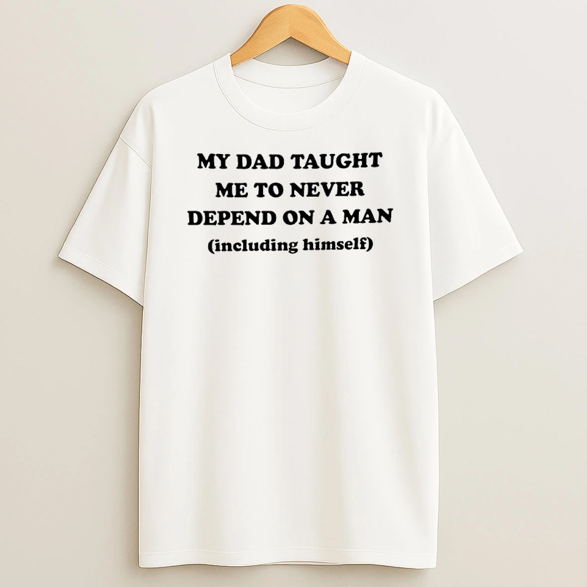 My Dad Taught %e2%95%ac%e2%95%9d%e2%95%ac%e2%95%a1 %e2%95%a7a%e2%95%ac%e2%94%90 Never Depend On A Man Including Himself T Shirt
