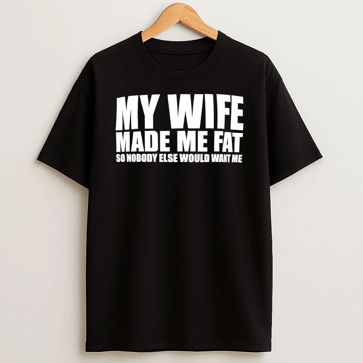 My Wife Made Me Fat So Nobody Else Would Want Me T Shirt