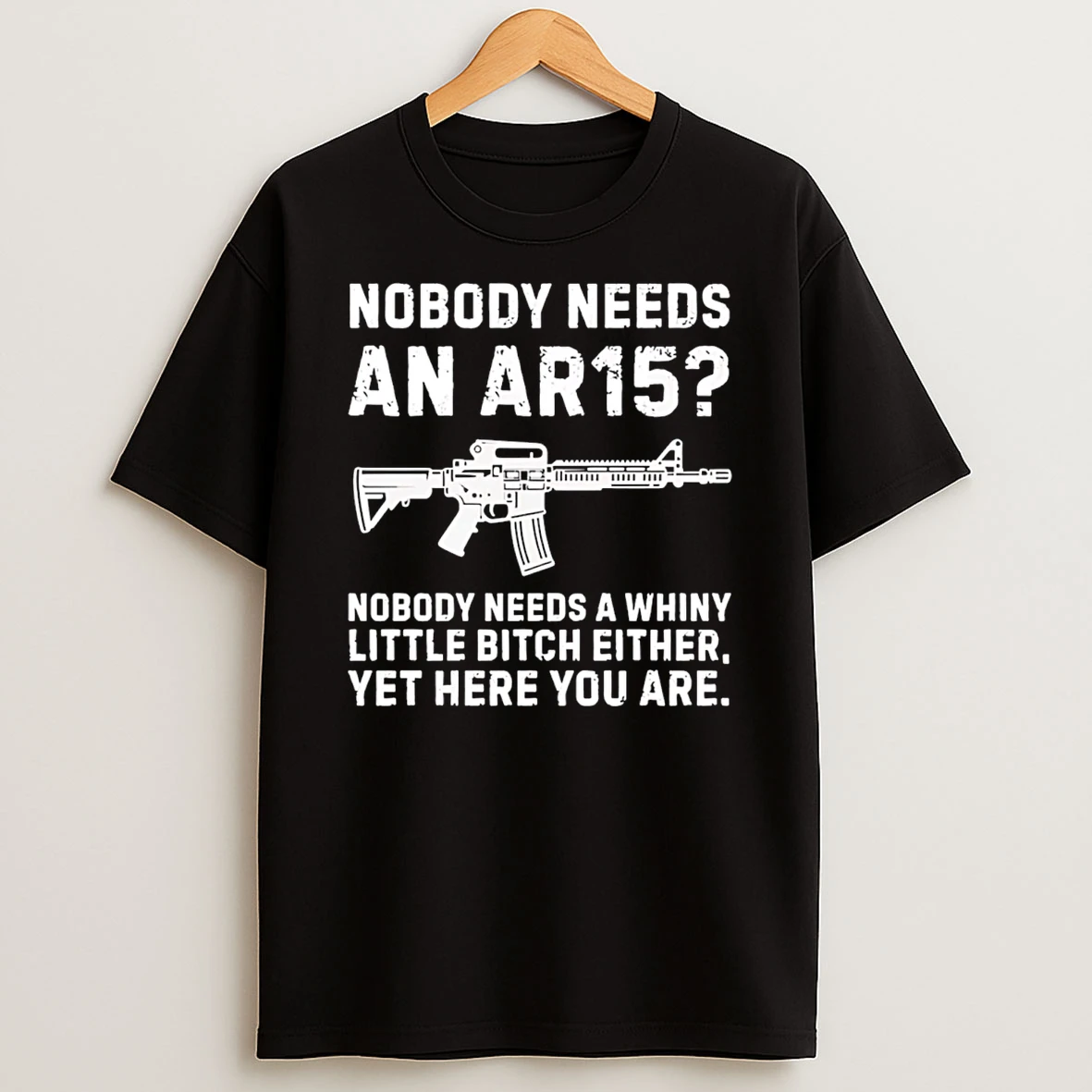 Nobody Needs An Ar15 Nobody Needs A Whiny Little Bitch Either Yet Here You Are T Shirt