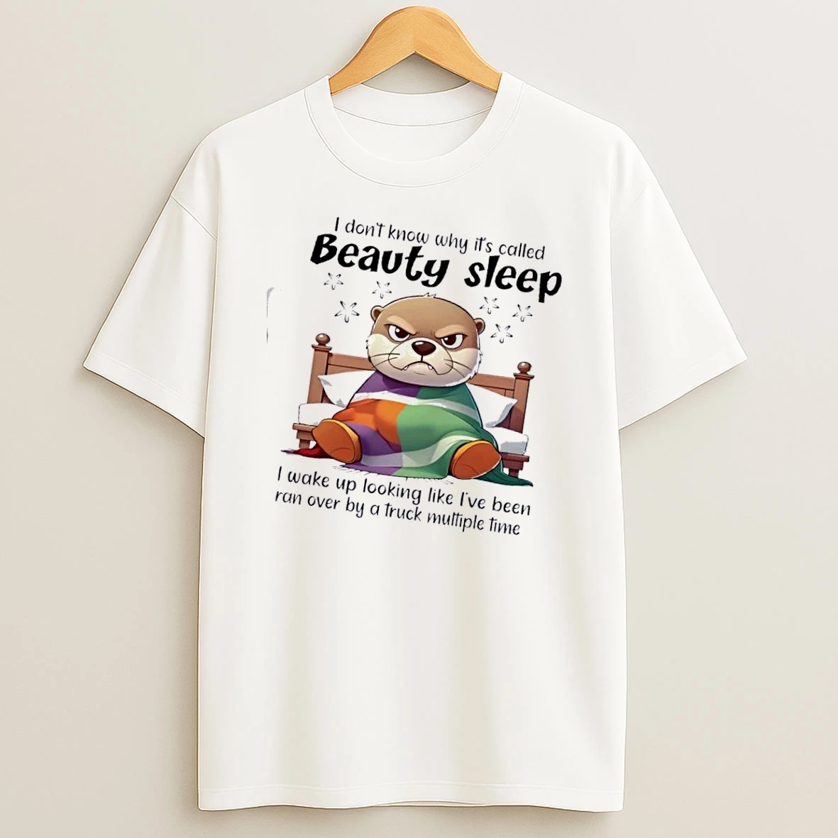 Otter I Dont Know Why Its Called Beauty Sleep I Wake Up Looking Like Ive Been Ran Over By A Truck Multiple Time T Shirt