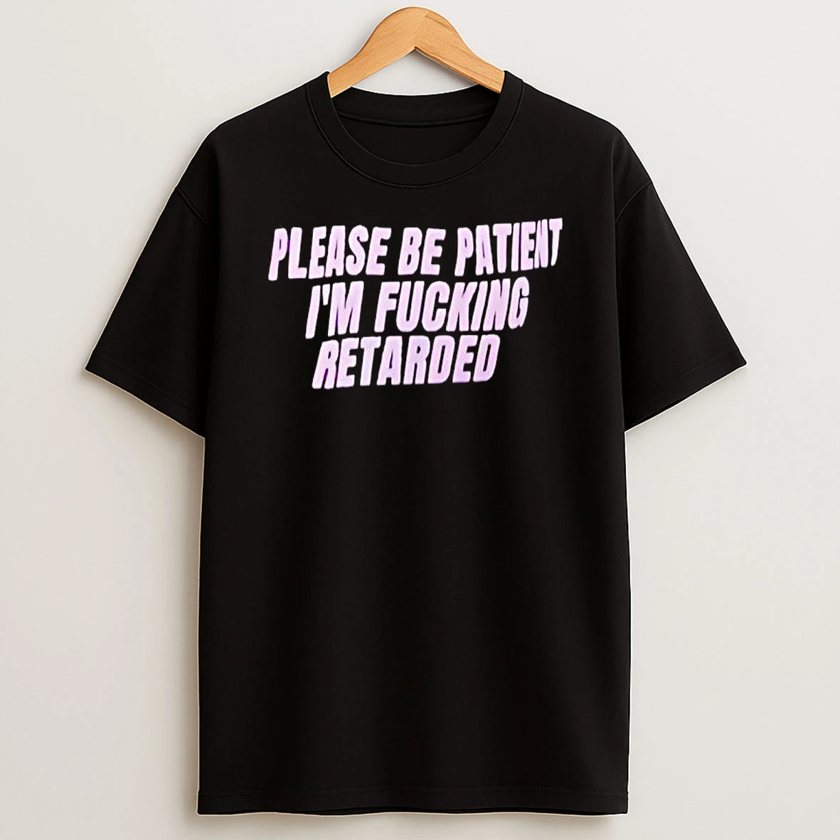 Please Be Patient Retarded Im Fucking T Shirt