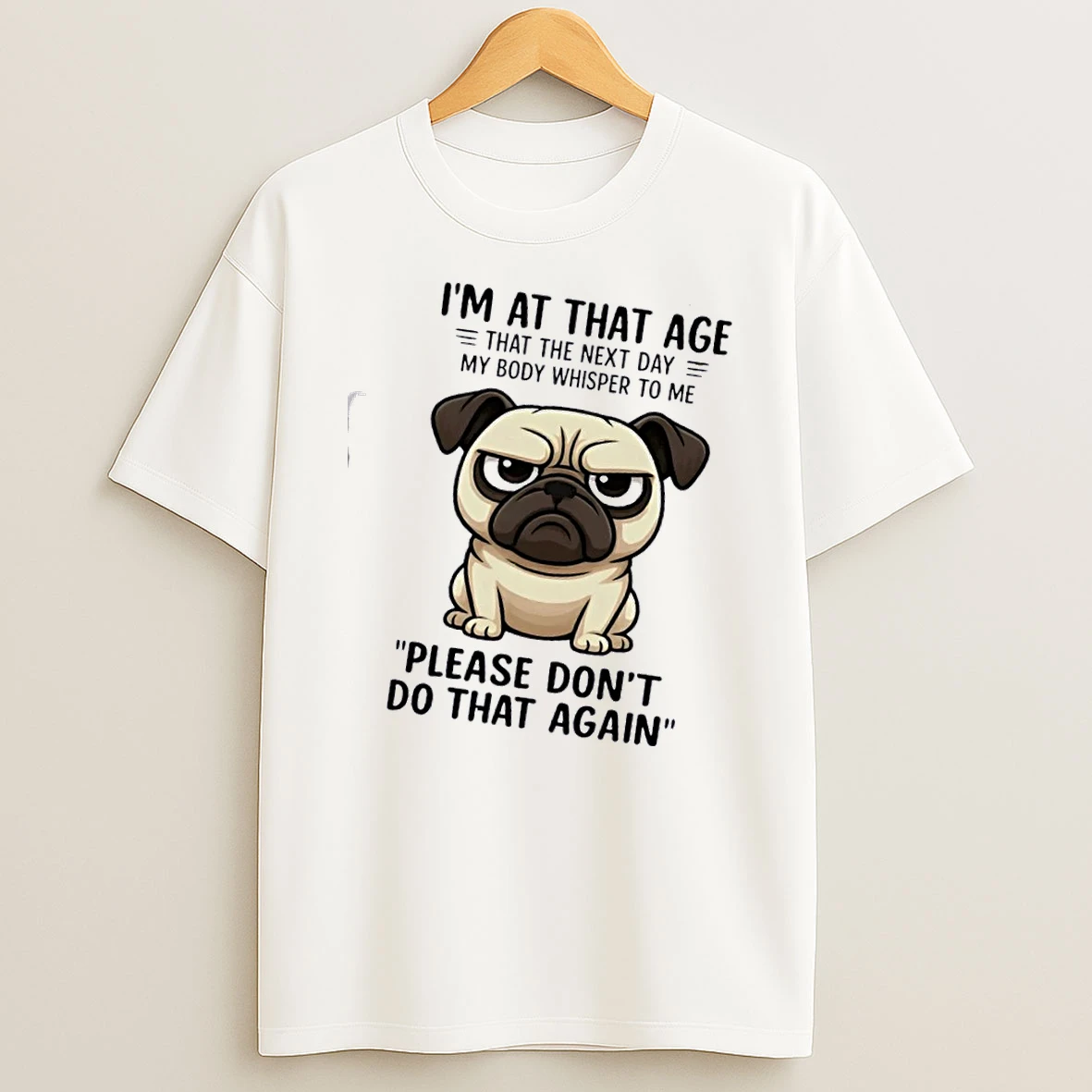 Pug Dog Im At That Age That The Next Day My Body Whisper To Me Please Dont Do That Again T Shirt