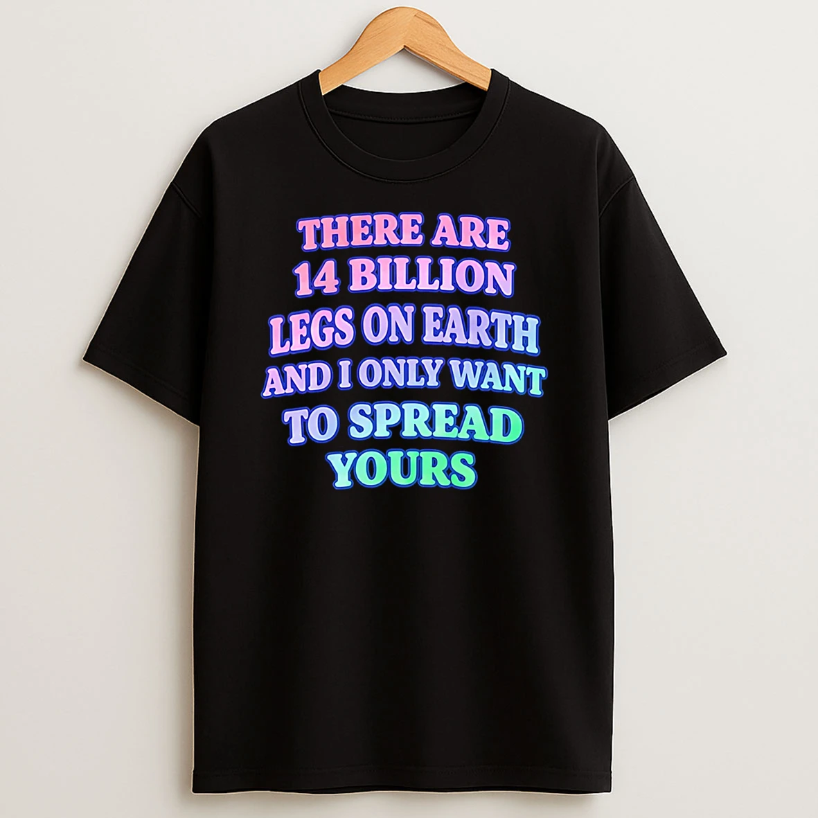 There Are 14 Billion Legs On Earth And I Only Want To Spread Yours T Shirt