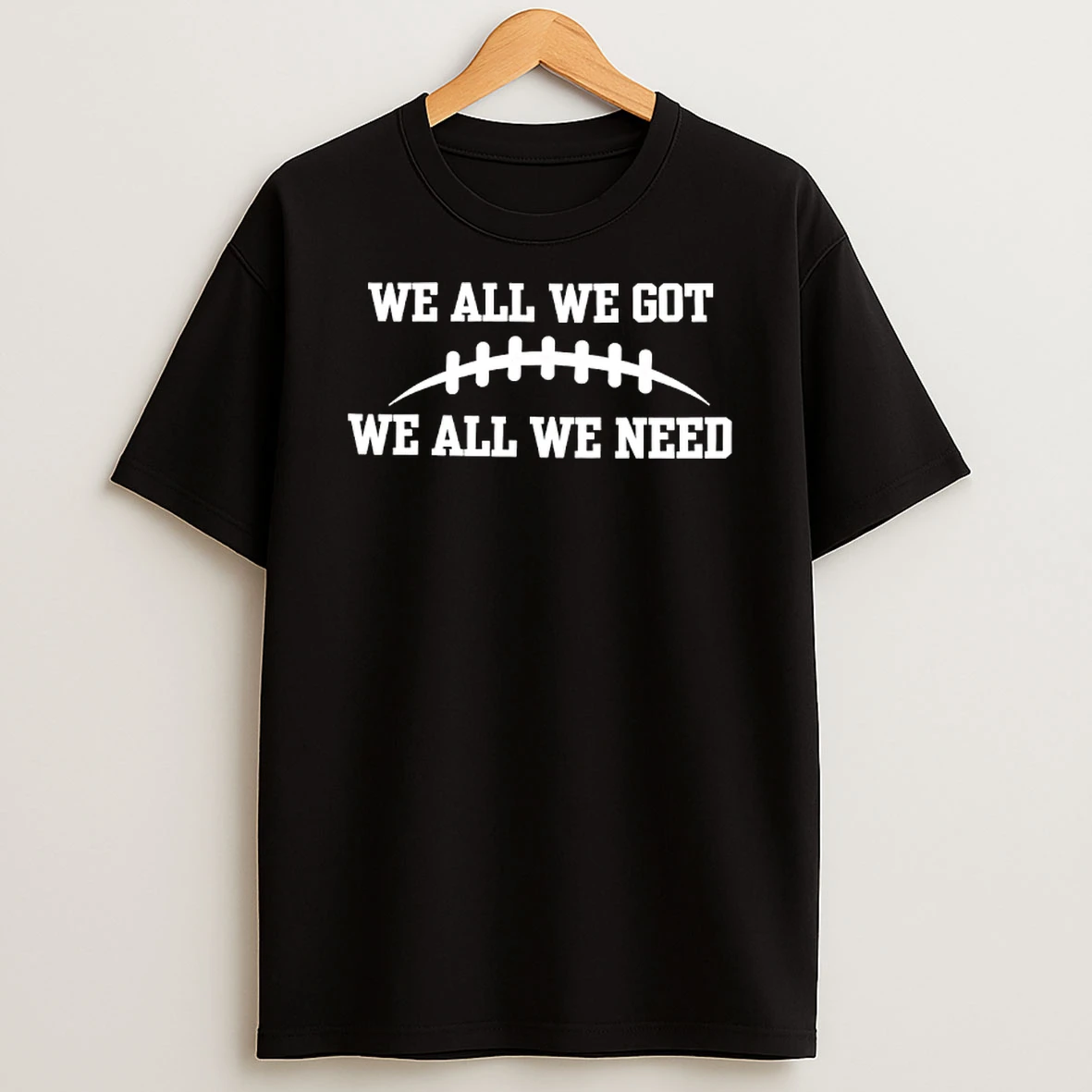 We All We Got We All We Need Funny T Shirt