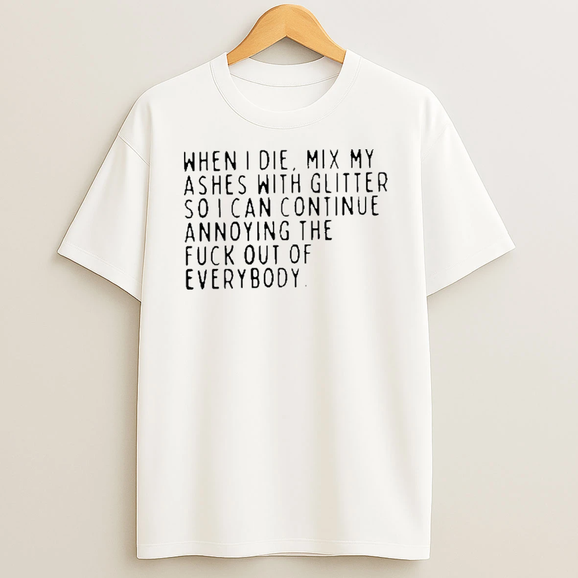 When I Die Mix My Ashes With Glitter So I Can Continue Annoying The Fuck Out Of Everybody T Shirt