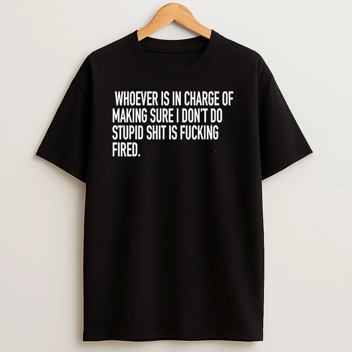 Whoever Is In Charge Of Making Sure I Dont Do Stupid Shit Is Fucking Fired Phrase T Shirt