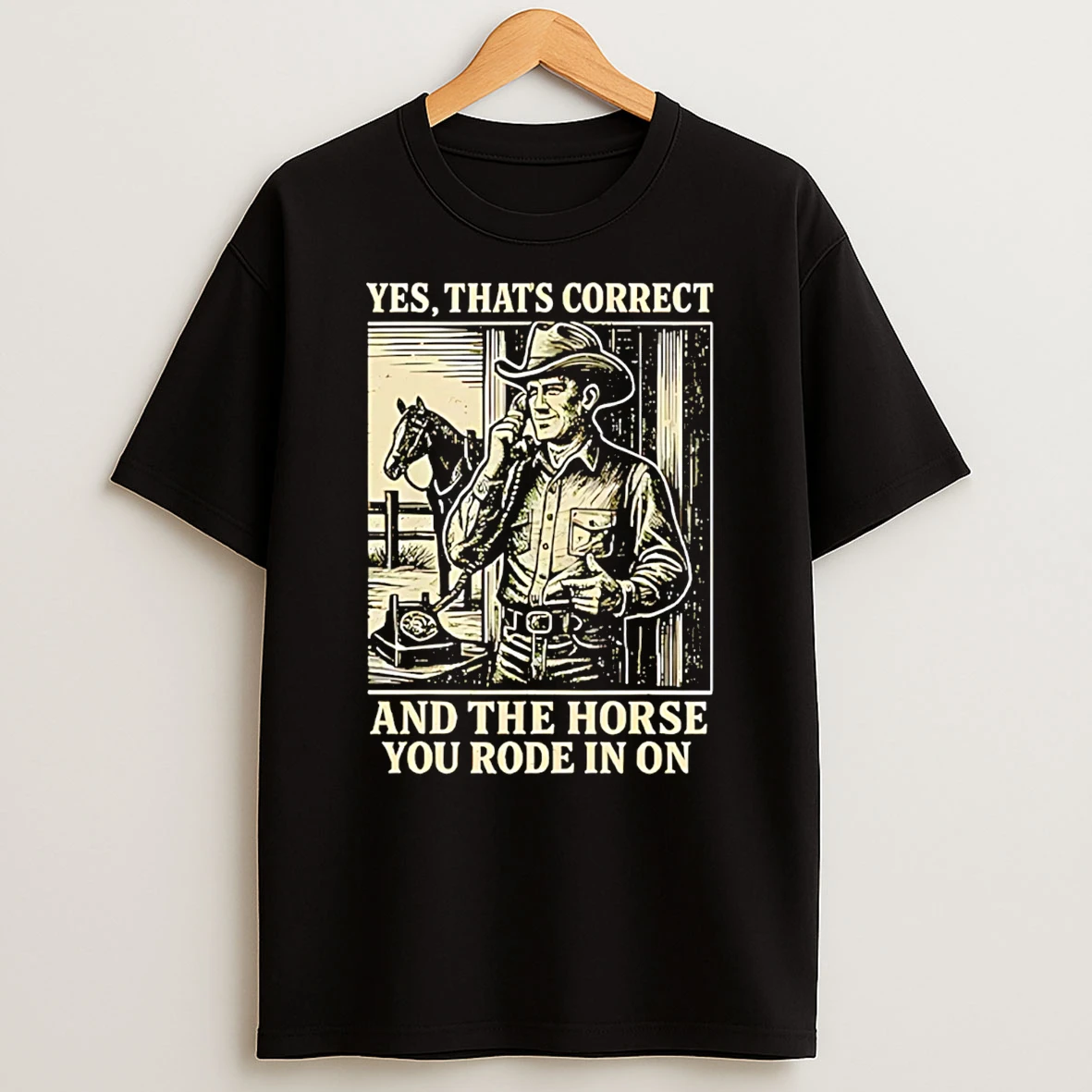 Yes Thats Correct And The Horse You Rode In On Cowboy T Shirt