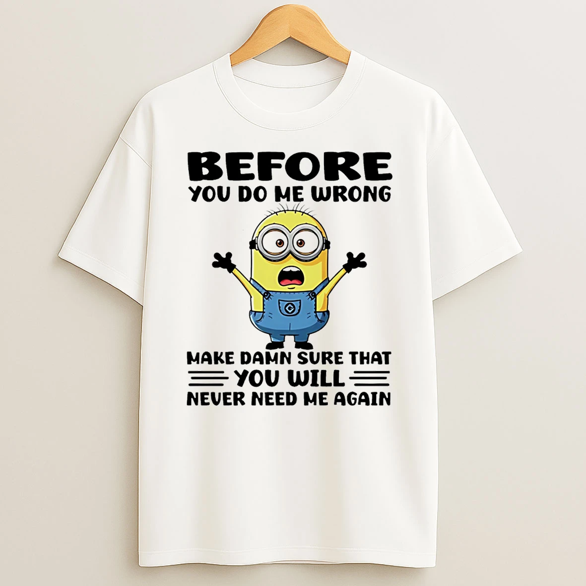 Before You Do Me Wrong Make Damn Sure That You Will Never Need Me Again Minion T Shirt
