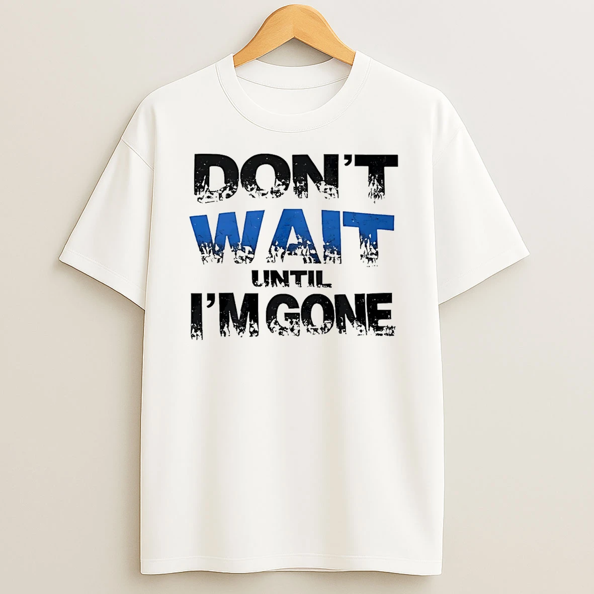 Dont Wait Until Im Gone T Shirt