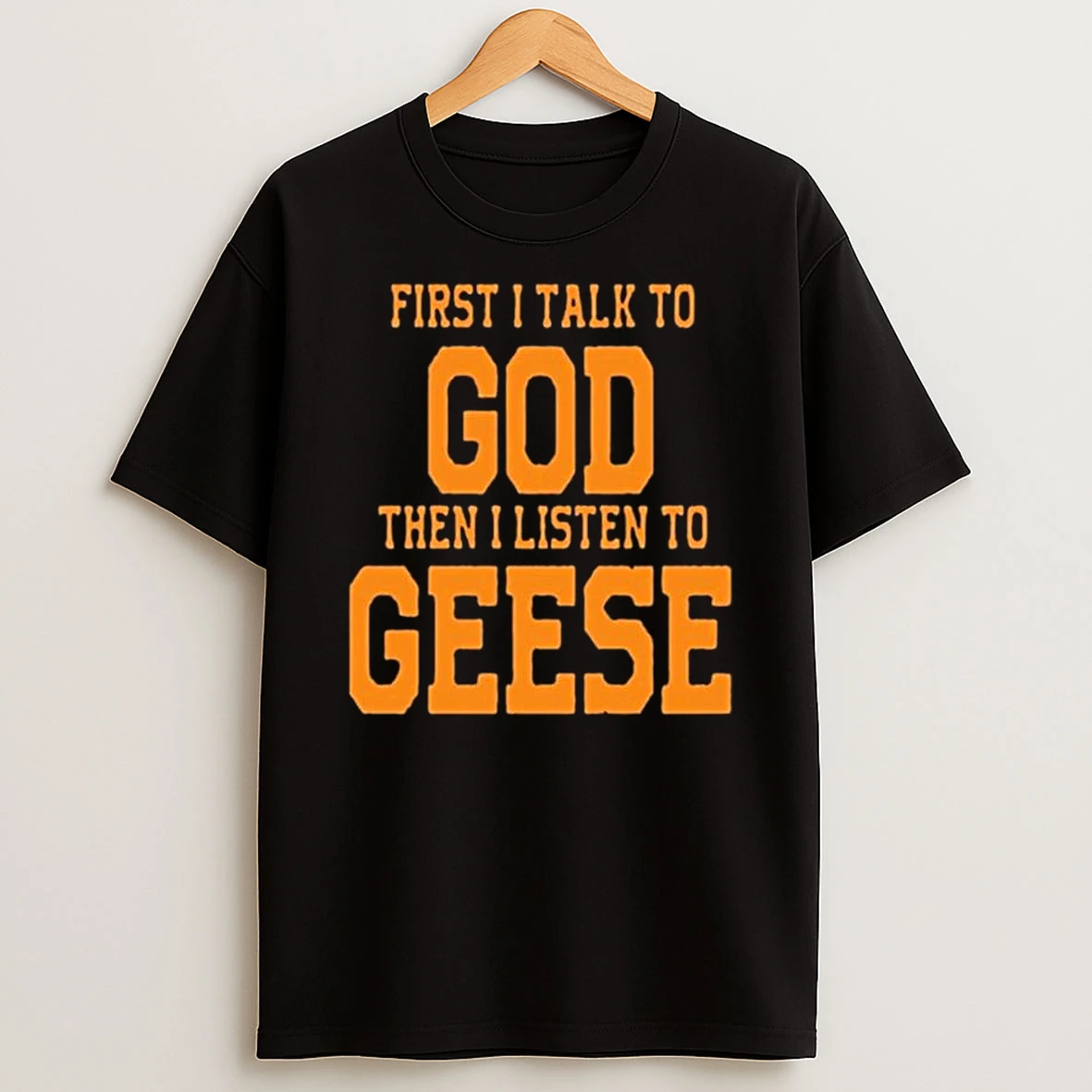 Geese First I Talk To God The I Listen To T Shirt