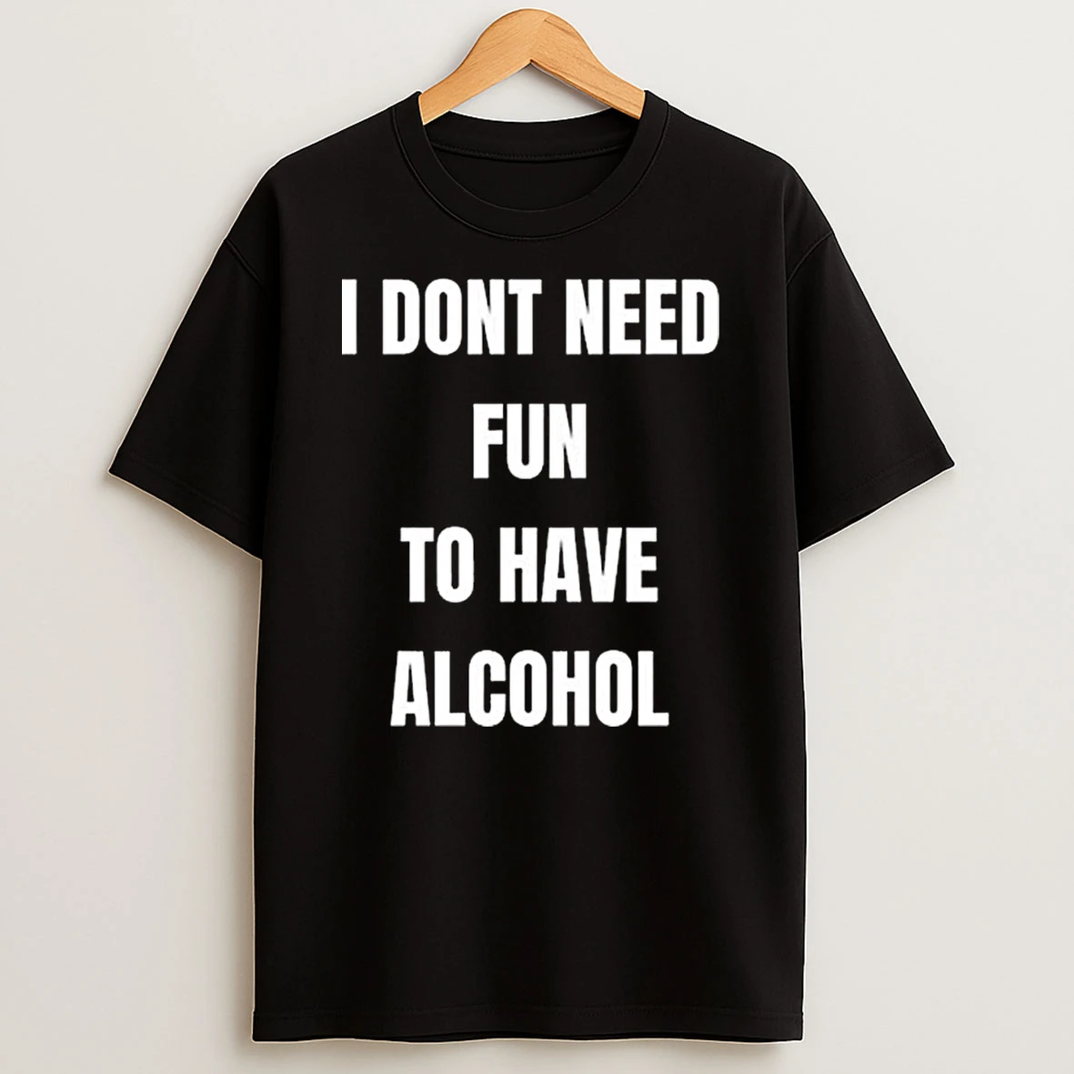 I Dont Need Fun To Have Alcohol T Shirt