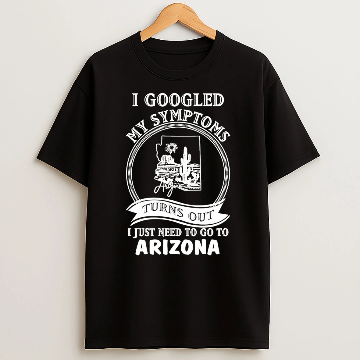 I Googled My Symptoms Turns Out I Just Need To Go To Arizona T Shirt