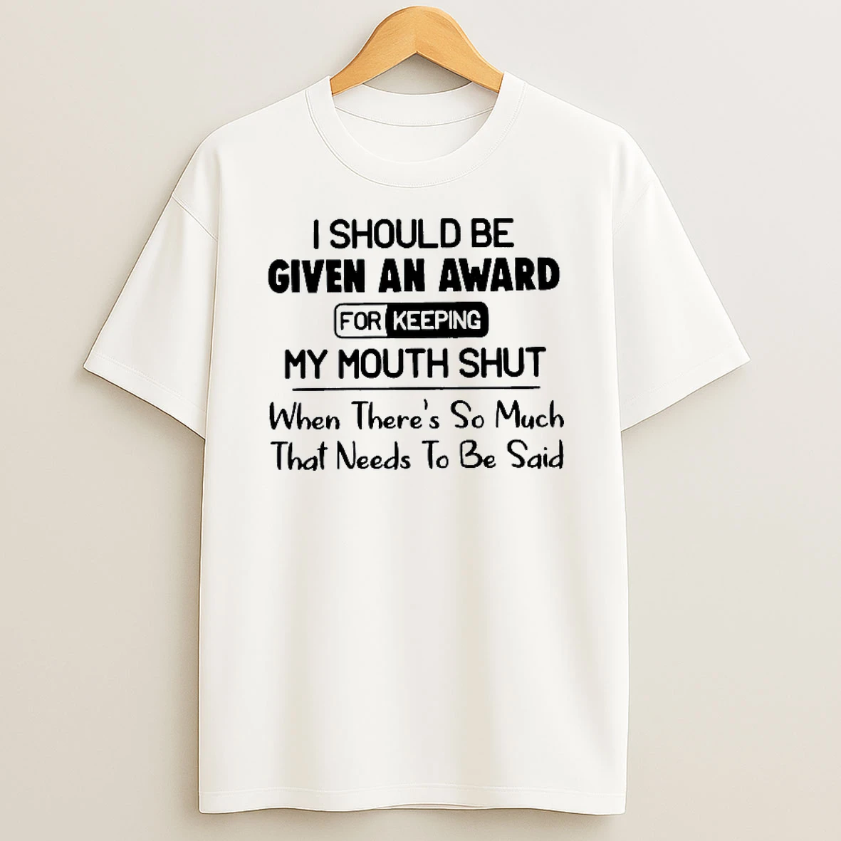I Should Be Given An Award For Keeping My Mouth Shut When Theres So Much That Needs To Be Said T Shirt