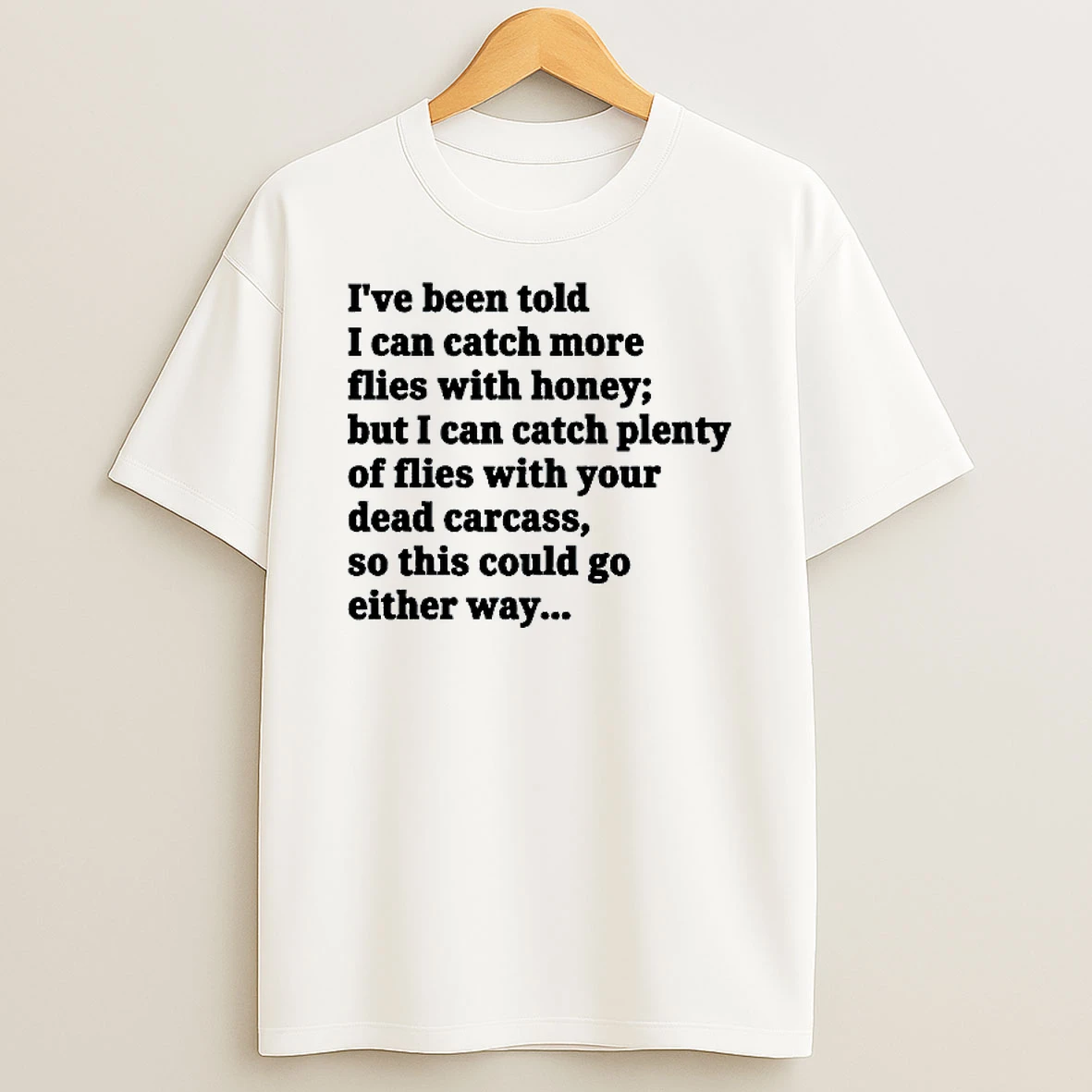 Ive Been Told I Can Catch More Flies With Honey But I Can Catch Plenty Of Flies With Your Dead Carcass T Shirt