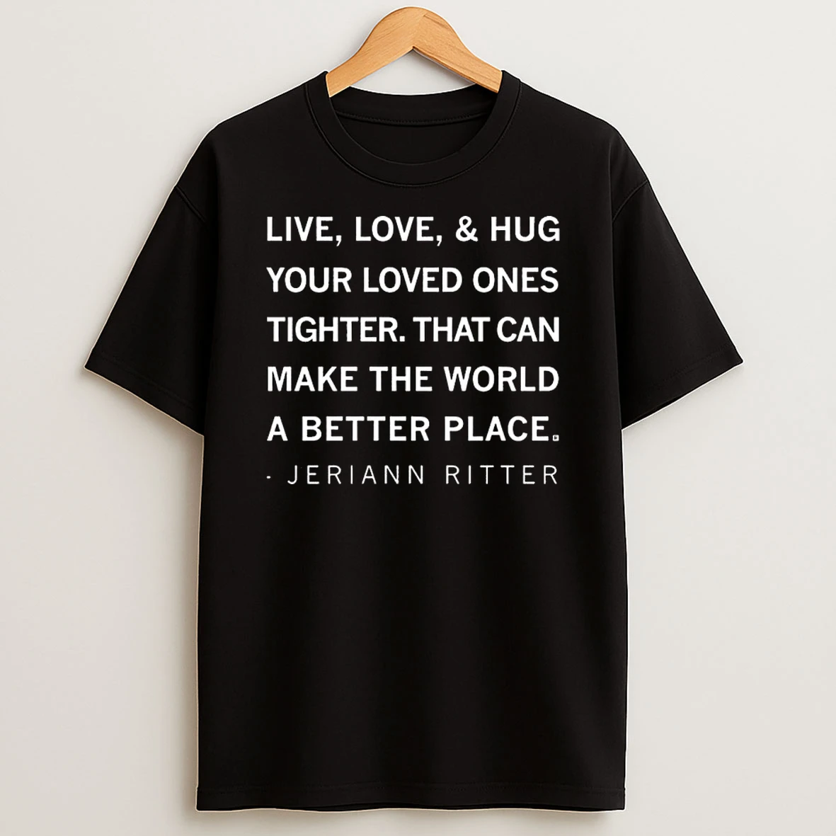 Jeriann Ritter Live Love And Hug Your Loved Ones Tighter That Can Make The World A Better Place T Shirt