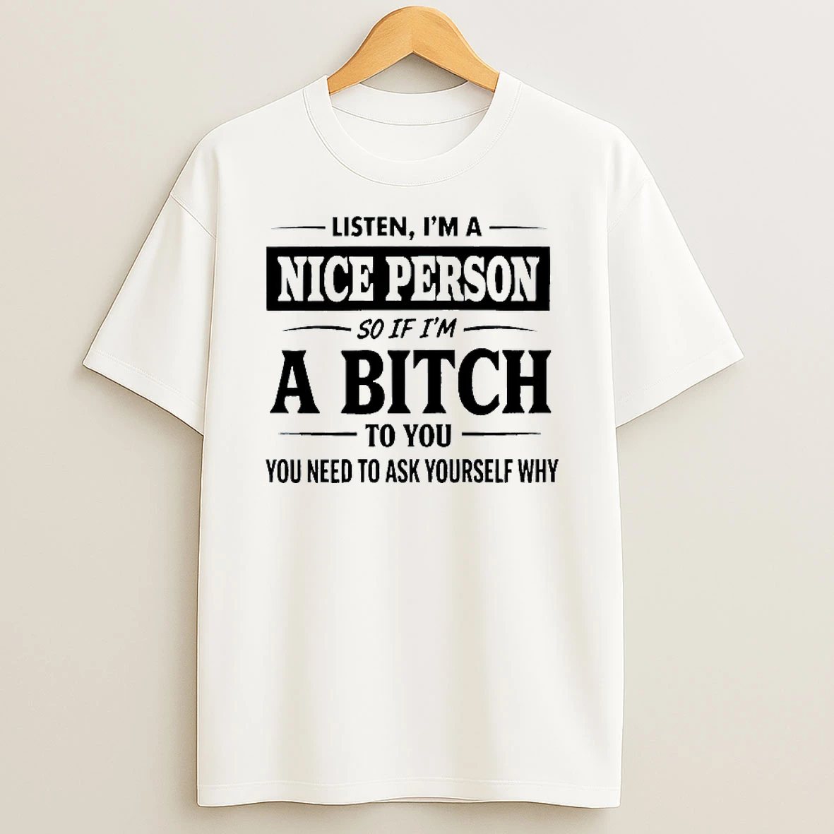 Listen Im A Nice Person So If Im A Bitch To You You Need To Ask Yourself Why T Shirt