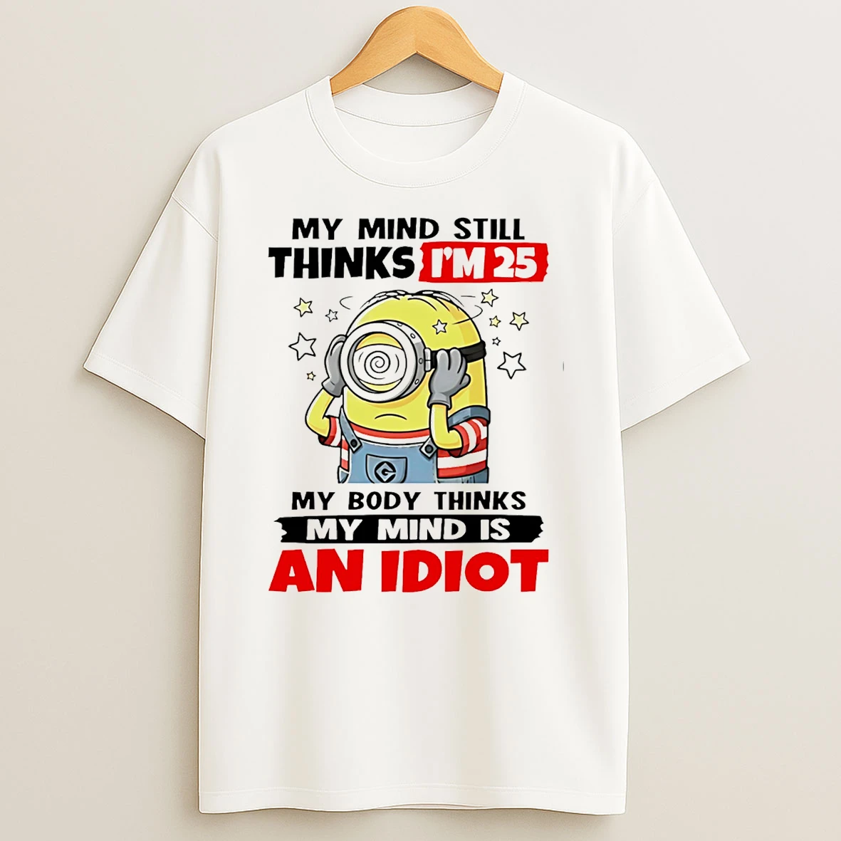 My Mind Still Thinks Im 25 My Body Thinks My Mind Is An Idiot Minion T Shirt