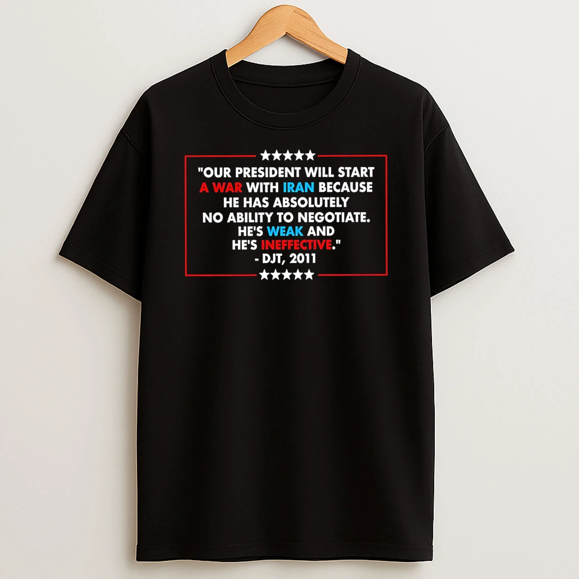 Our President Will Start A War With Iran Because He Has Absolutely No Ability To Negotiate T Shirt