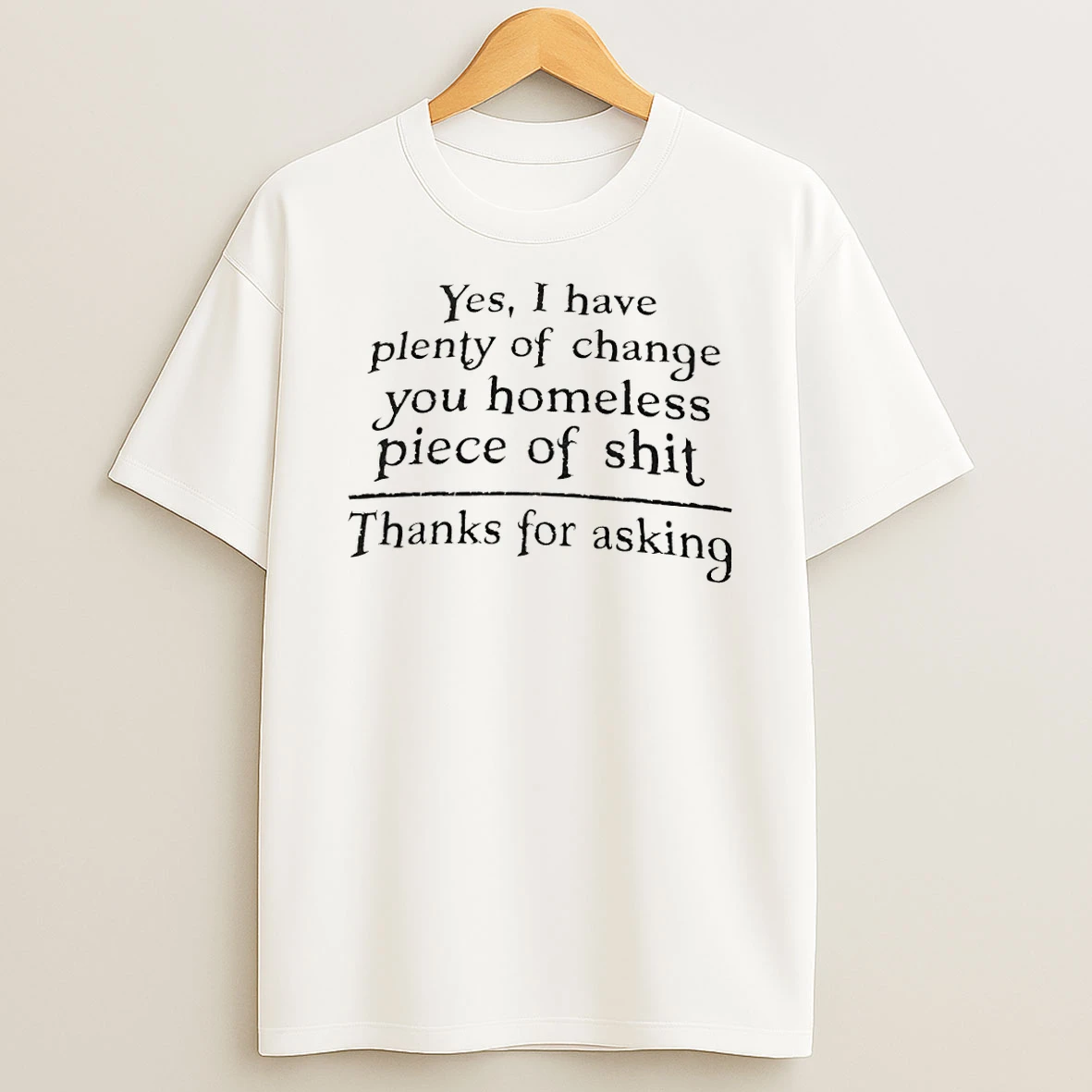Classic Yes I Have Plenty Of Change You Homeless Piece Of Shit Thanks For Asking T Shirt