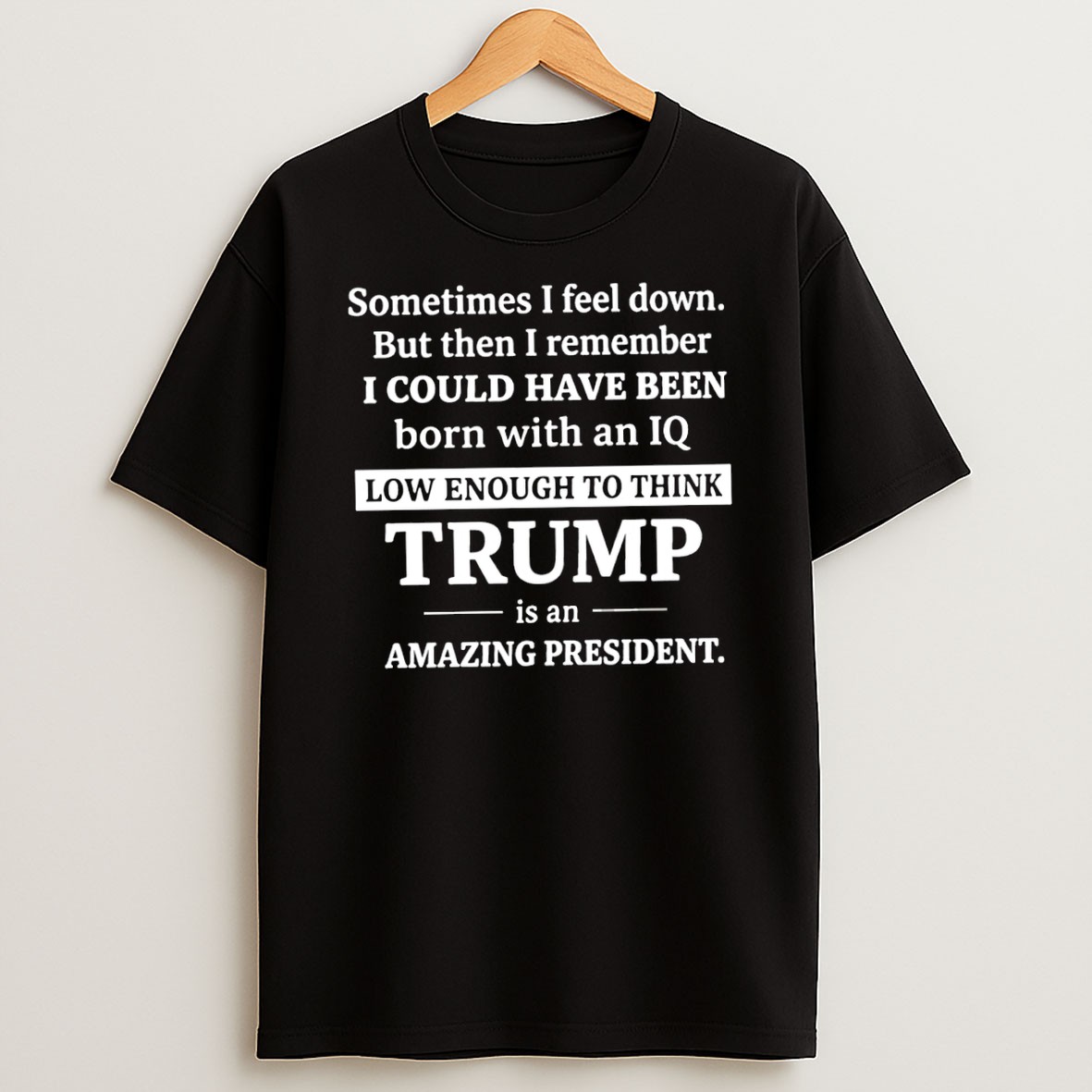 Original Sometimes I Feel Down But Then I Remember I Could Have Been Born With An Iq Low Enough To Think Trump Is An Amazing President T Shirt