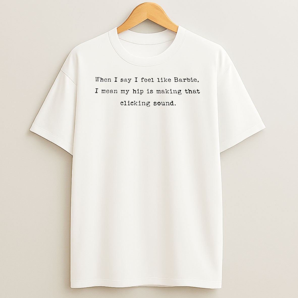 Original When I Say I Feel Like Barbie I Mean My Hip Is Making That Clicking Sound T Shirt