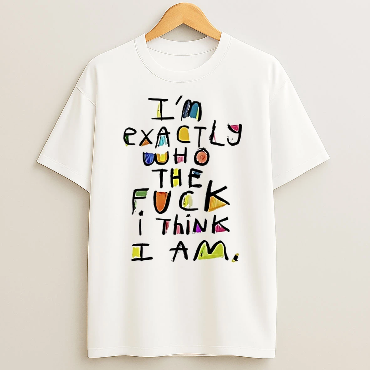 Im Exactly Who The Fuck I Think I Am T Shirt