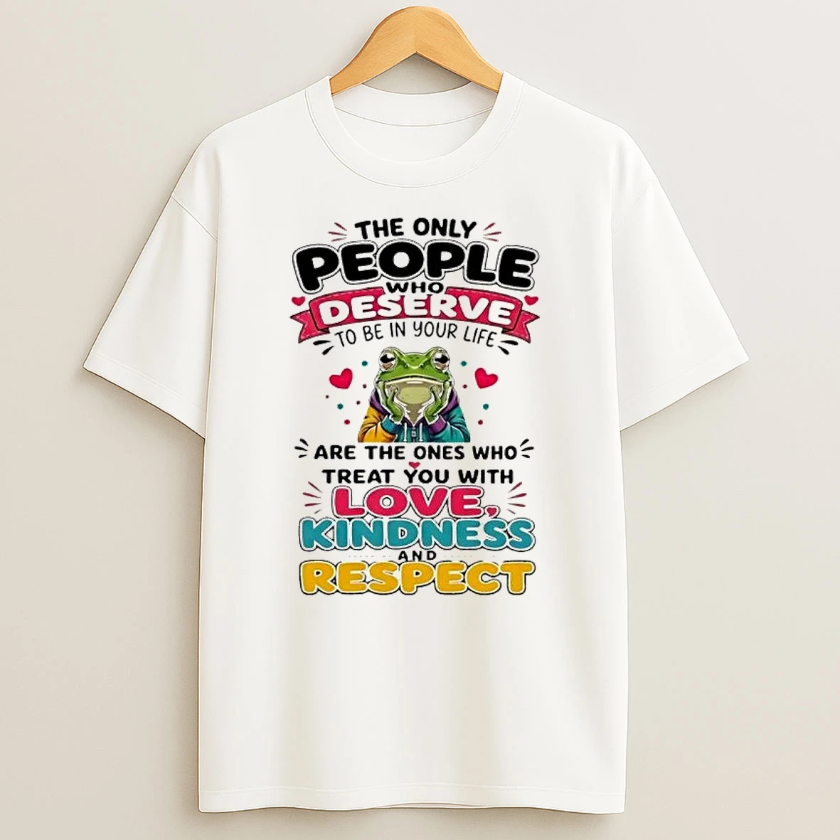 Motivational Frog Apparel The Only People Who Deserve To Be In Your Life Are Those Who Treat You With Love Kindness