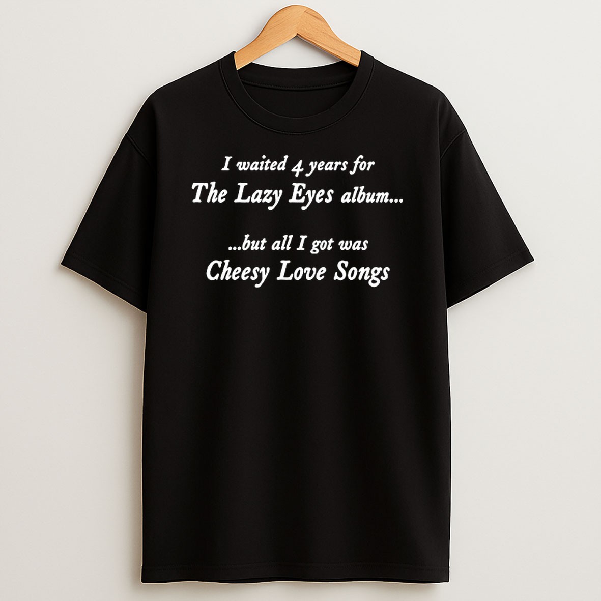 Original I Waited 4 Years For The Lazy Eyes Album But All I Got Was Cheesy Love Songs T Shirt