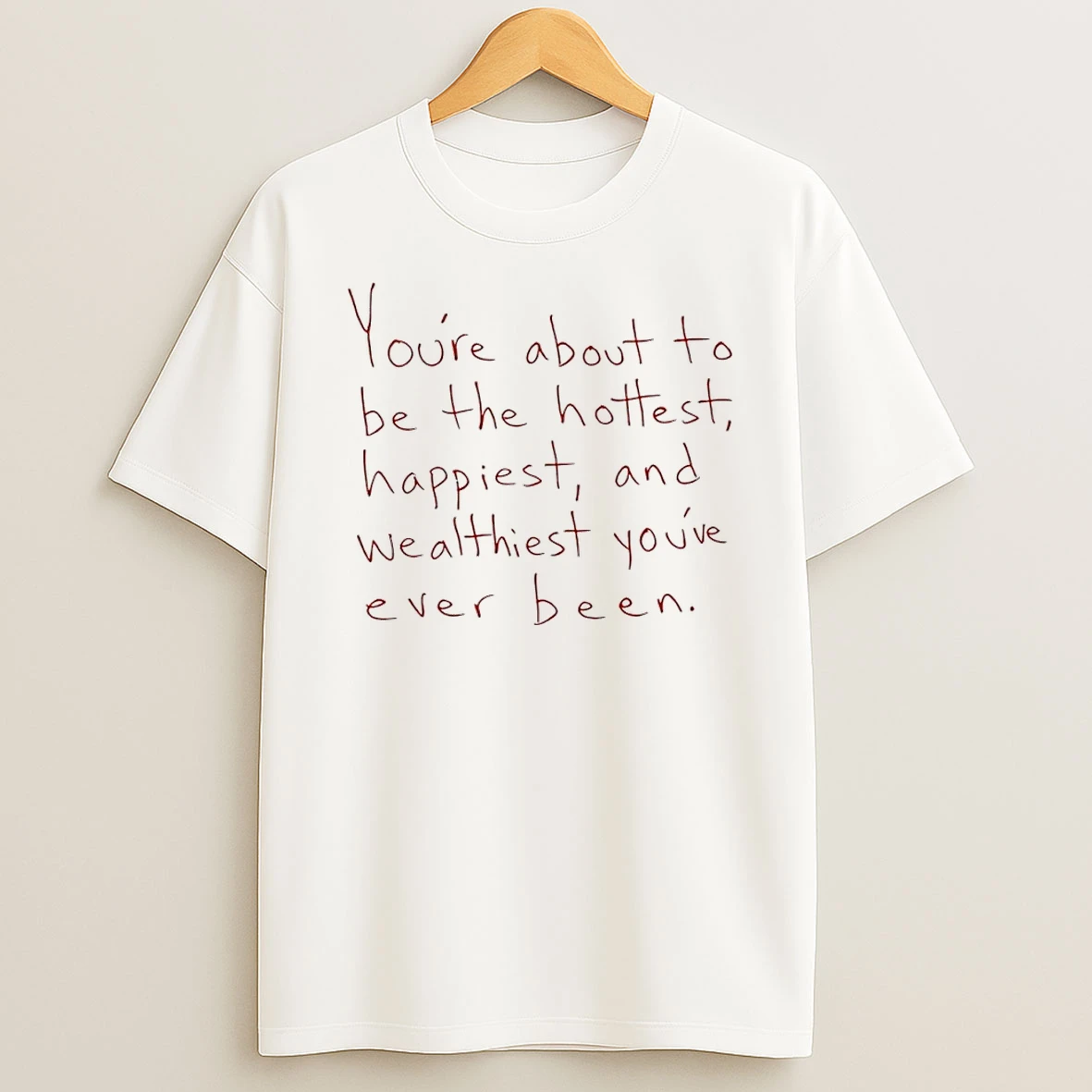 You Are About To Be The Hottest Happiest And Wealthiest You Have Ever Been T Shirt