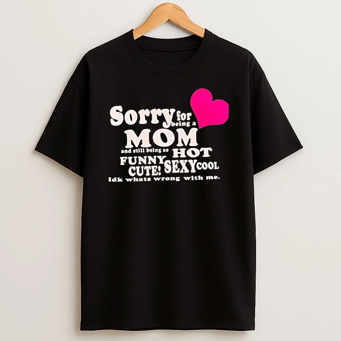 Classic Sorry For Being A Mom And Still Being So Hot Funny Cute Sexy Cool Idk Whats Wrong With Me T Shirt